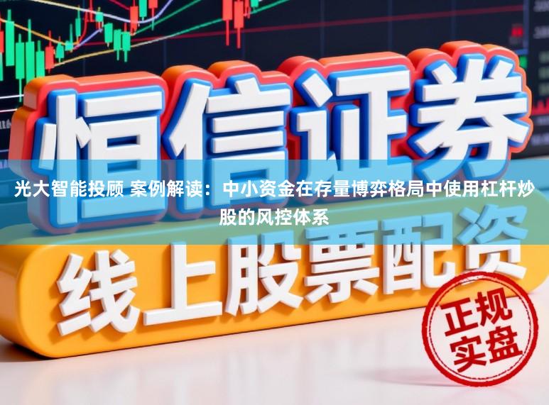 光大智能投顾 案例解读：中小资金在存量博弈格局中使用杠杆炒股的风控体系