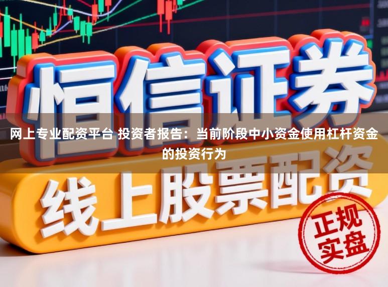 网上专业配资平台 投资者报告：当前阶段中小资金使用杠杆资金的投资行为
