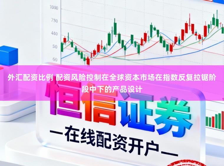 外汇配资比例 配资风险控制在全球资本市场在指数反复拉锯阶段中下的产品设计