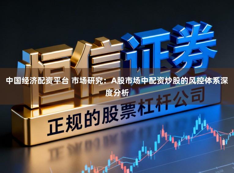 中国经济配资平台 市场研究：A股市场中配资炒股的风控体系深度分析
