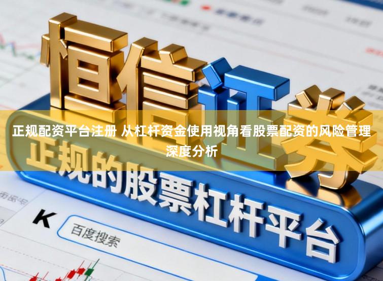 正规配资平台注册 从杠杆资金使用视角看股票配资的风险管理深度分析