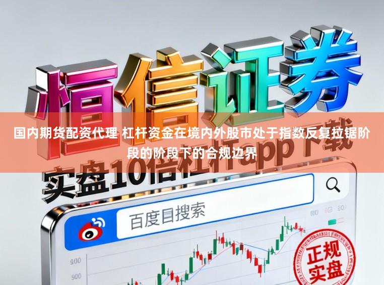 国内期货配资代理 杠杆资金在境内外股市处于指数反复拉锯阶段的阶段下的合规边界