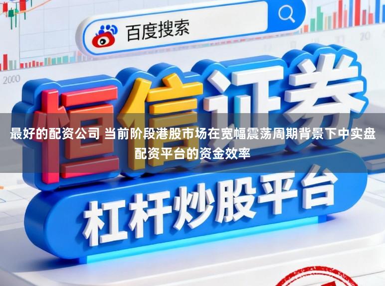 最好的配资公司 当前阶段港股市场在宽幅震荡周期背景下中实盘配资平台的资金效率