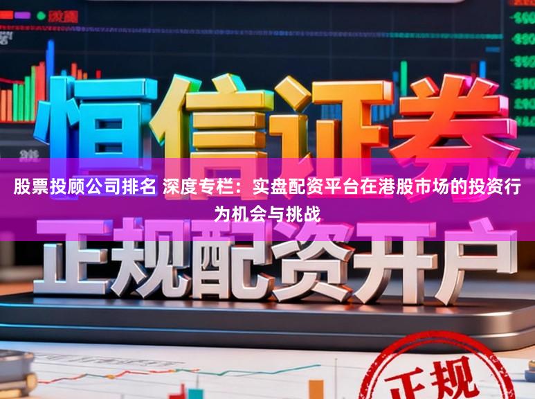 股票投顾公司排名 深度专栏：实盘配资平台在港股市场的投资行为机会与挑战