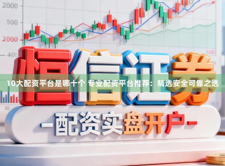 10大配资平台是哪十个 专业配资平台推荐：精选安全可靠之选