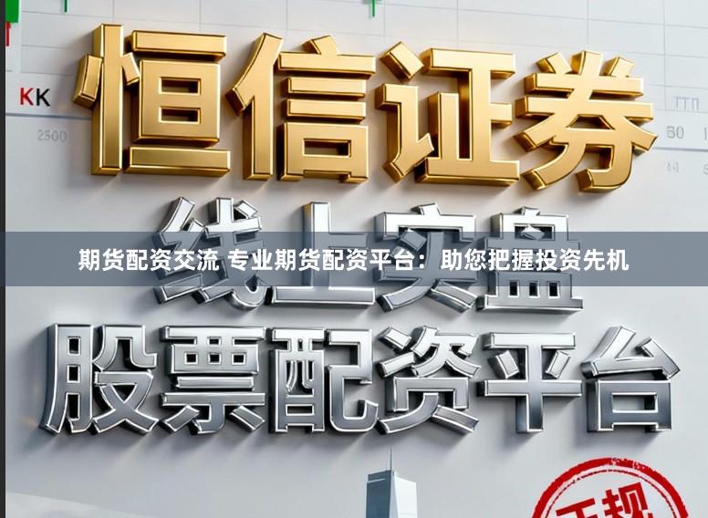 期货配资交流 专业期货配资平台：助您把握投资先机
