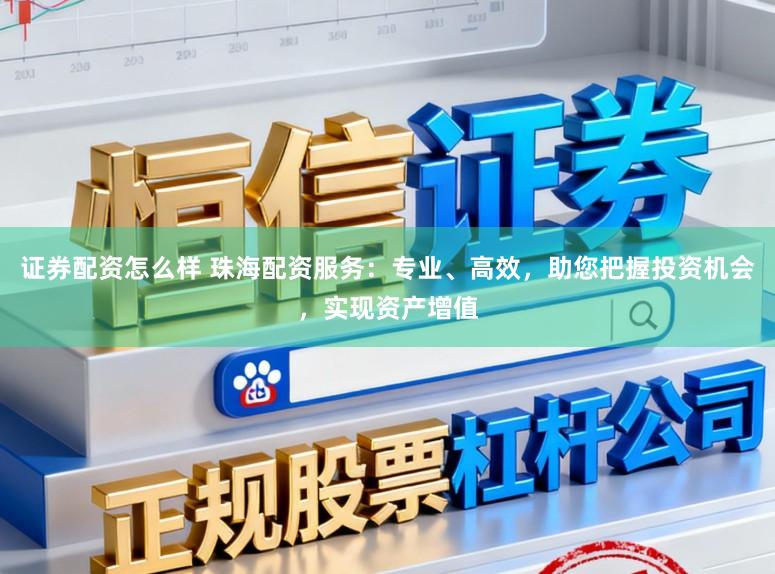 证券配资怎么样 珠海配资服务：专业、高效，助您把握投资机会，实现资产增值