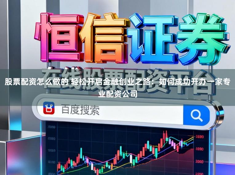 股票配资怎么做的 轻松开启金融创业之路：如何成功开办一家专业配资公司