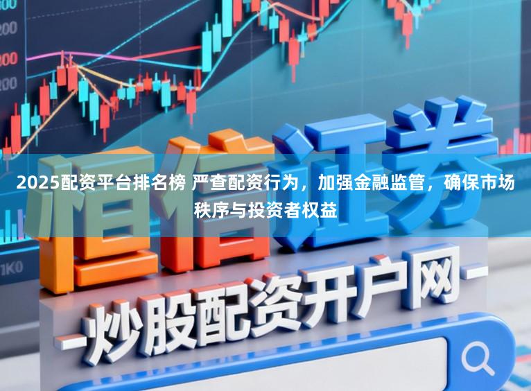 2025配资平台排名榜 严查配资行为，加强金融监管，确保市场秩序与投资者权益