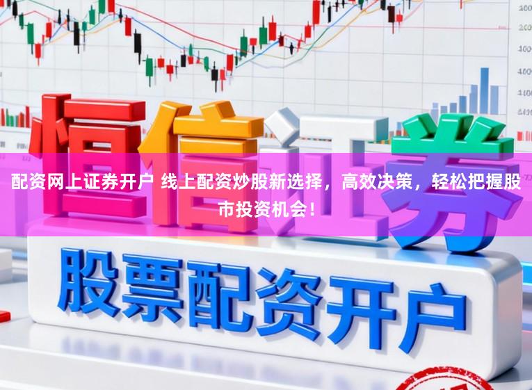 配资网上证券开户 线上配资炒股新选择，高效决策，轻松把握股市投资机会！