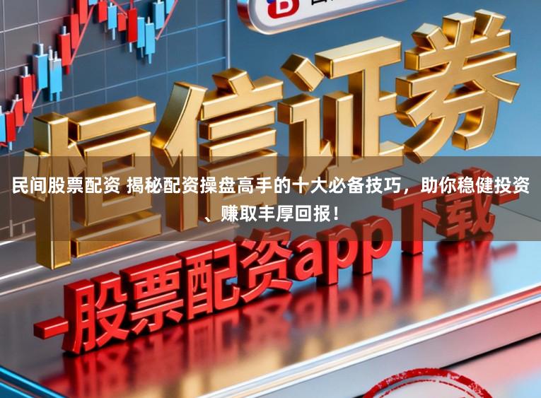 民间股票配资 揭秘配资操盘高手的十大必备技巧，助你稳健投资、赚取丰厚回报！