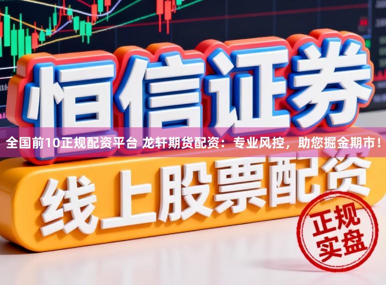 全国前10正规配资平台 龙轩期货配资：专业风控，助您掘金期市！