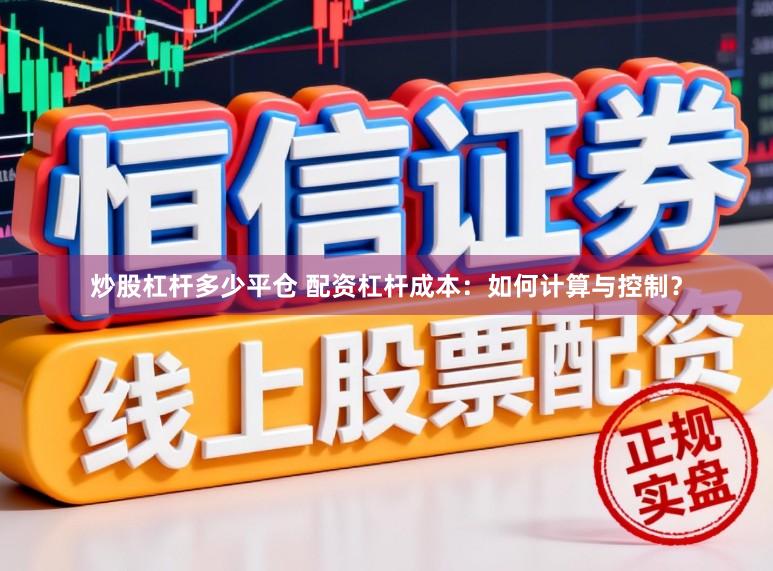 炒股杠杆多少平仓 配资杠杆成本：如何计算与控制？
