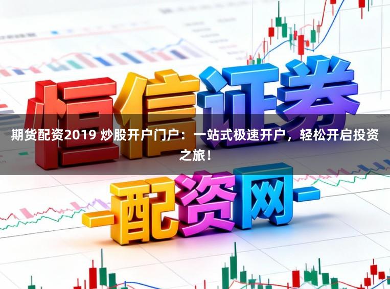 期货配资2019 炒股开户门户：一站式极速开户，轻松开启投资之旅！