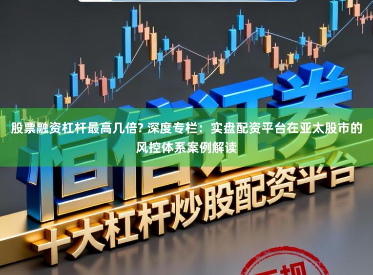 股票融资杠杆最高几倍? 深度专栏：实盘配资平台在亚太股市的风控体系案例解读
