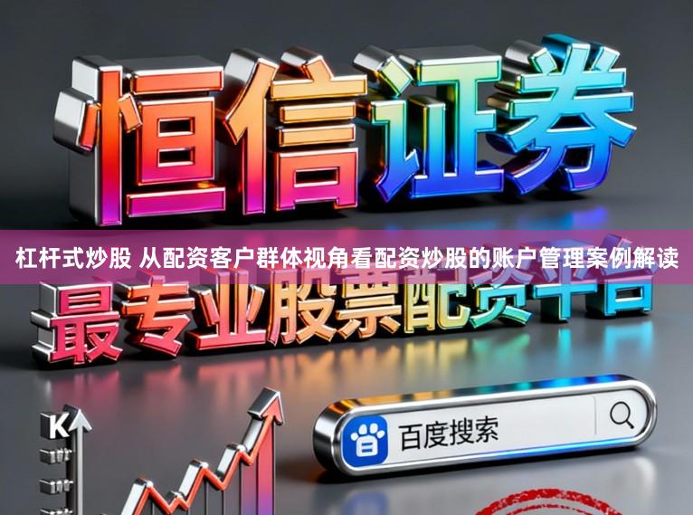 杠杆式炒股 从配资客户群体视角看配资炒股的账户管理案例解读