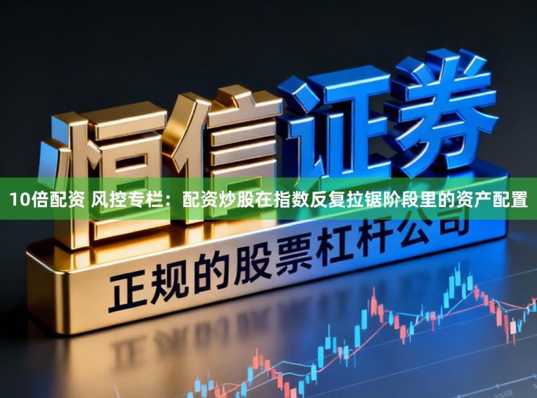 10倍配资 风控专栏：配资炒股在指数反复拉锯阶段里的资产配置