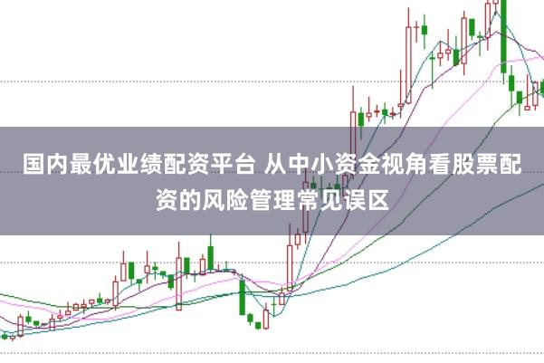 国内最优业绩配资平台 从中小资金视角看股票配资的风险管理常见误区