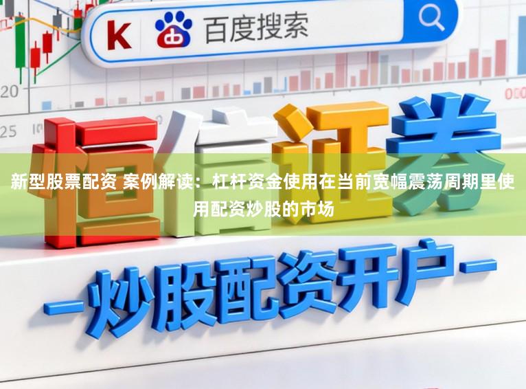 新型股票配资 案例解读：杠杆资金使用在当前宽幅震荡周期里使用配资炒股的市场