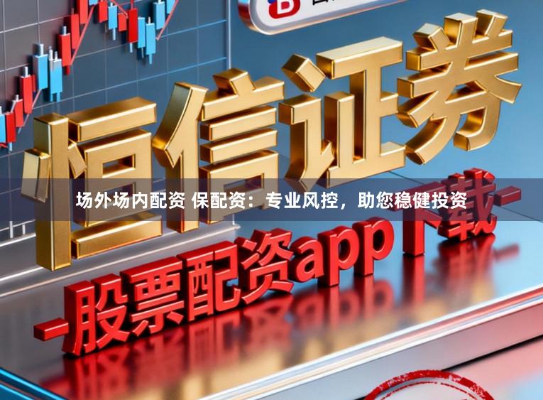 场外场内配资 保配资：专业风控，助您稳健投资