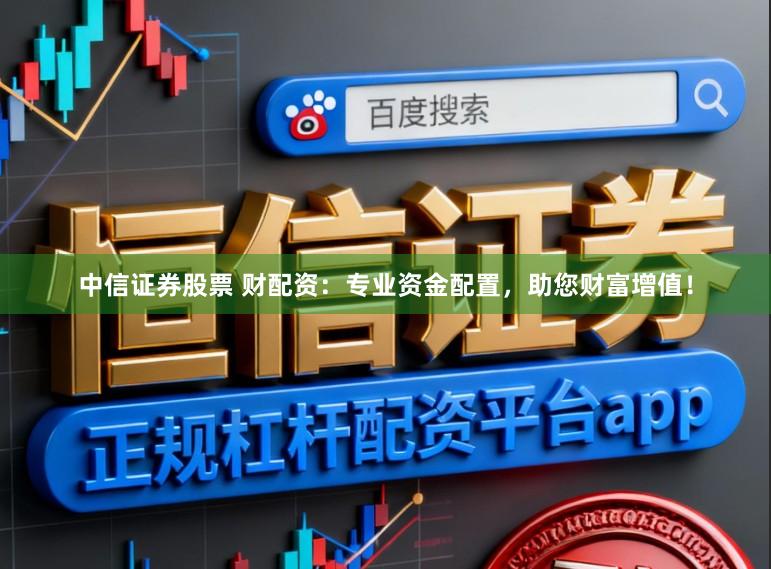 中信证券股票 财配资：专业资金配置，助您财富增值！