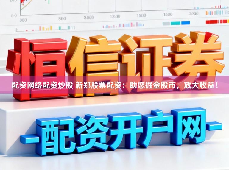 配资网络配资炒股 新郑股票配资：助您掘金股市，放大收益！