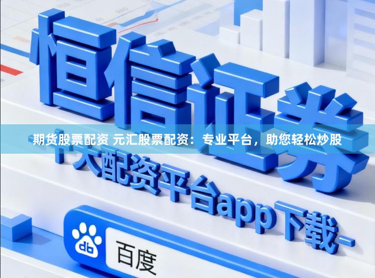 期货股票配资 元汇股票配资：专业平台，助您轻松炒股
