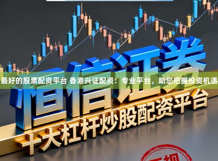 最好的股票配资平台 香港兴证配资：专业平台，助您把握投资机遇