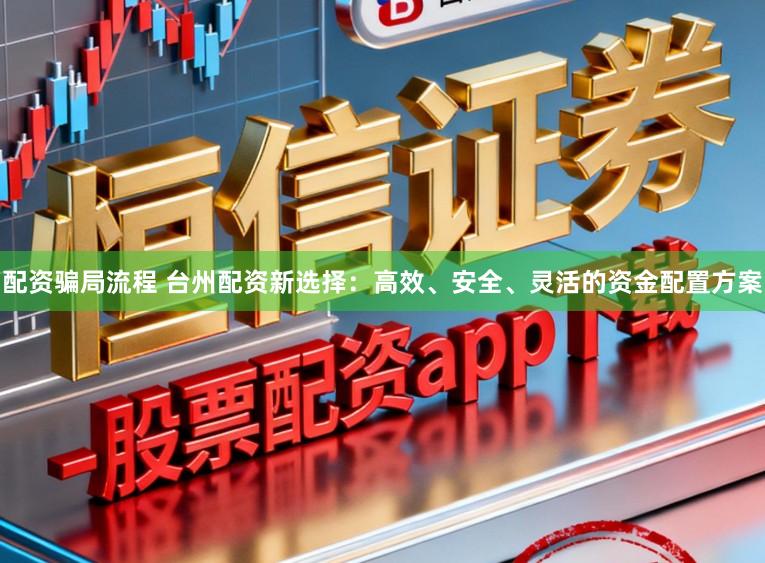 配资骗局流程 台州配资新选择：高效、安全、灵活的资金配置方案