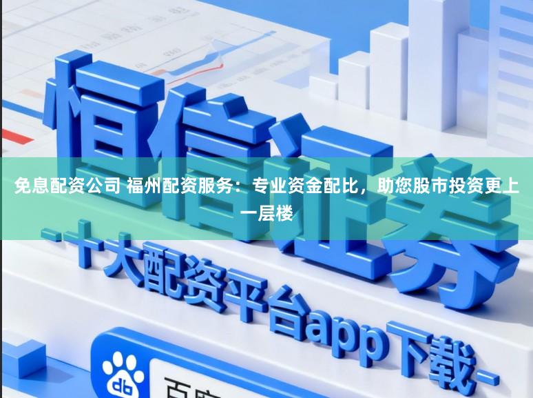 免息配资公司 福州配资服务：专业资金配比，助您股市投资更上一层楼