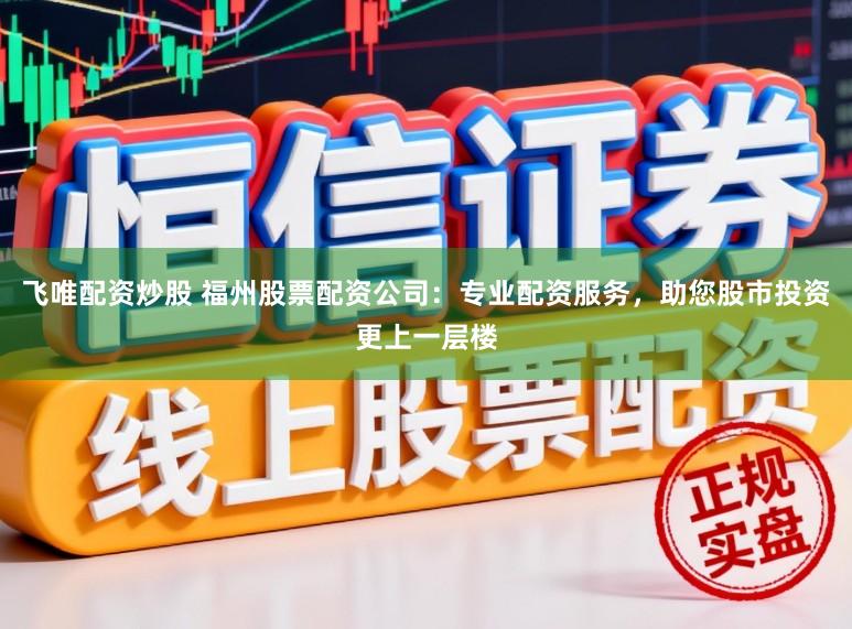 飞唯配资炒股 福州股票配资公司：专业配资服务，助您股市投资更上一层楼