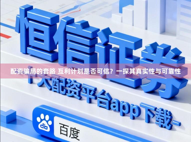 配资骗局的套路 互利计划是否可信？一探其真实性与可靠性