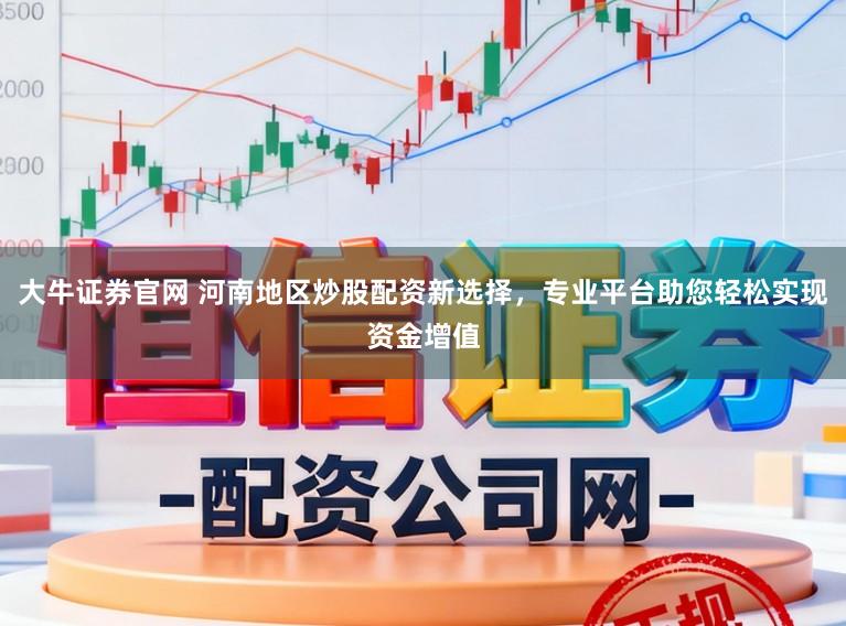 大牛证券官网 河南地区炒股配资新选择，专业平台助您轻松实现资金增值