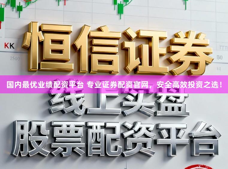 国内最优业绩配资平台 专业证券配资官网，安全高效投资之选！