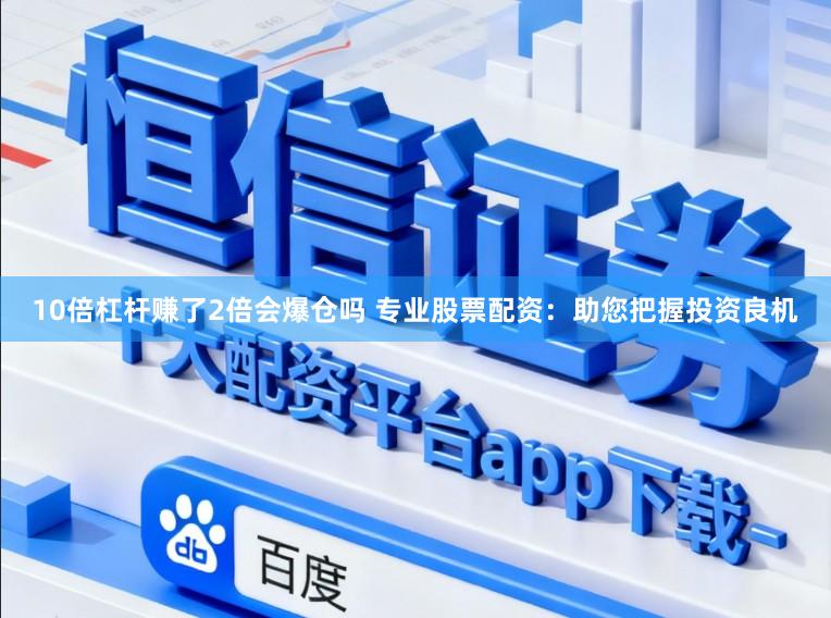 10倍杠杆赚了2倍会爆仓吗 专业股票配资：助您把握投资良机