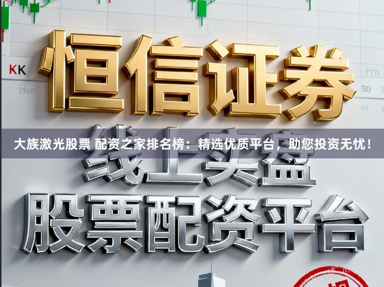 大族激光股票 配资之家排名榜：精选优质平台，助您投资无忧！