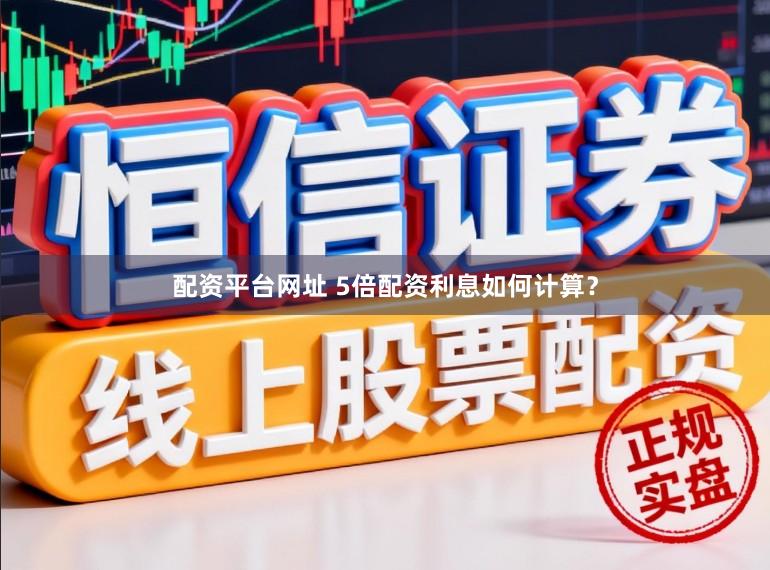 配资平台网址 5倍配资利息如何计算？