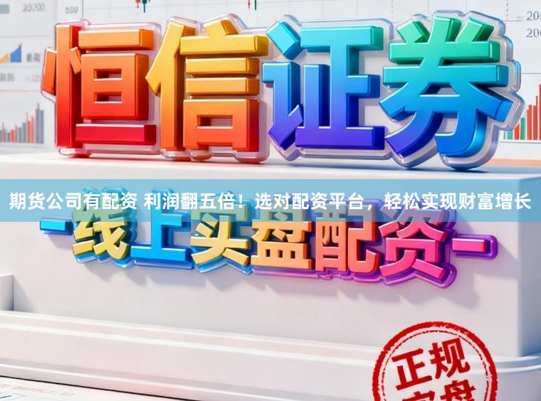 期货公司有配资 利润翻五倍！选对配资平台，轻松实现财富增长