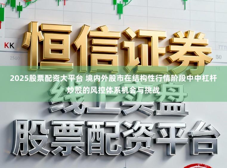 2025股票配资大平台 境内外股市在结构性行情阶段中中杠杆炒股的风控体系机会与挑战