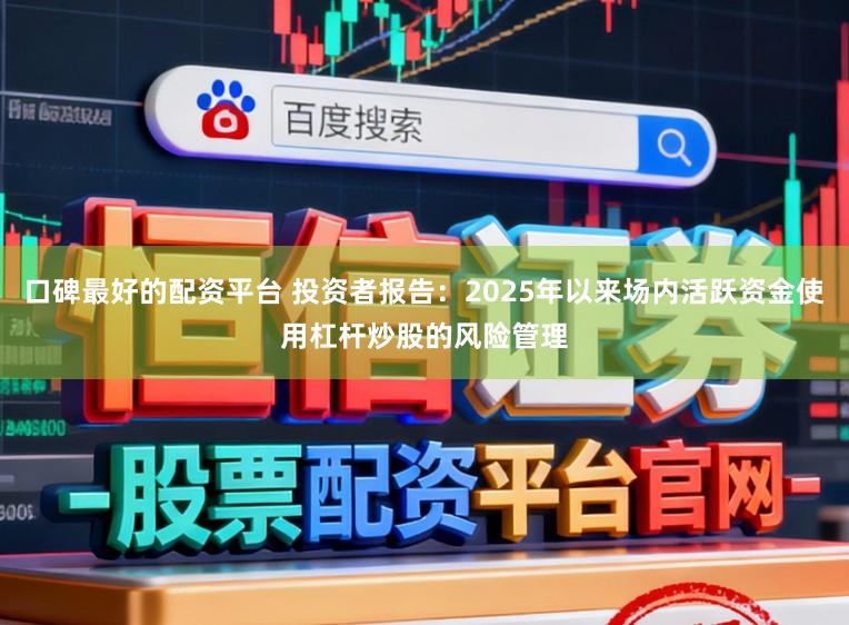口碑最好的配资平台 投资者报告：2025年以来场内活跃资金使用杠杆炒股的风险管理