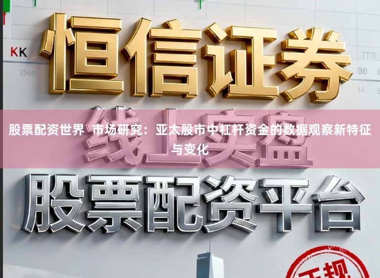股票配资世界  市场研究：亚太股市中杠杆资金的数据观察新特征与变化