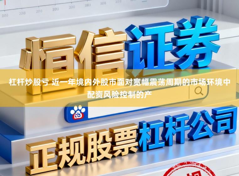杠杆炒股亏 近一年境内外股市面对宽幅震荡周期的市场环境中配资风险控制的产