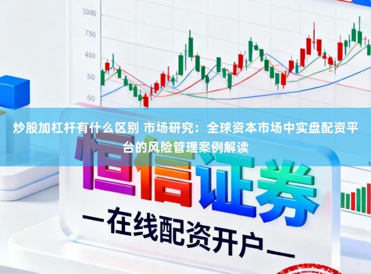 炒股加杠杆有什么区别 市场研究：全球资本市场中实盘配资平台的风险管理案例解读