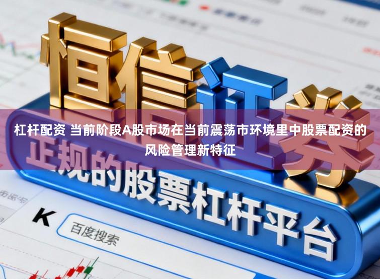 杠杆配资 当前阶段A股市场在当前震荡市环境里中股票配资的风险管理新特征