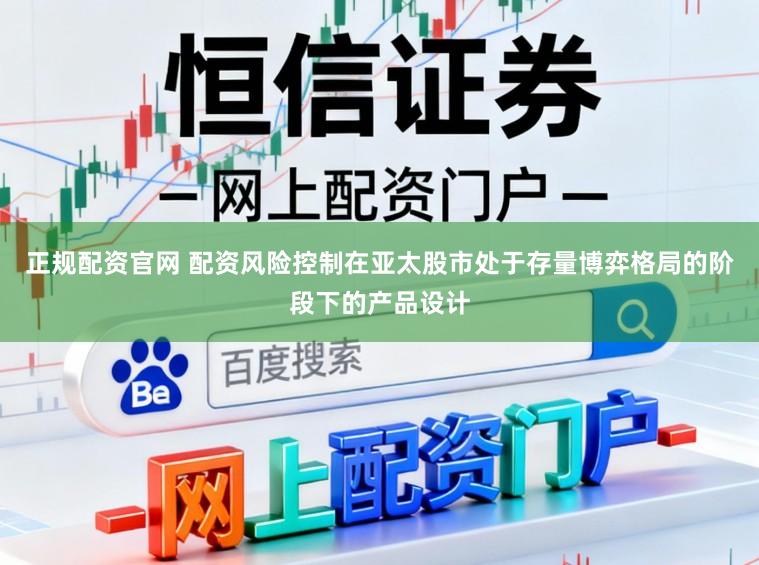 正规配资官网 配资风险控制在亚太股市处于存量博弈格局的阶段下的产品设计