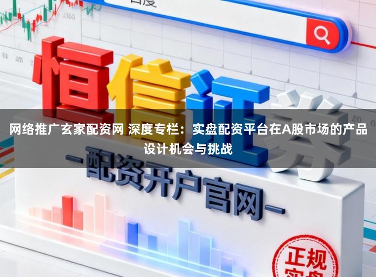 网络推广玄家配资网 深度专栏：实盘配资平台在A股市场的产品设计机会与挑战