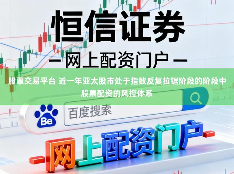 股票交易平台 近一年亚太股市处于指数反复拉锯阶段的阶段中股票配资的风控体系