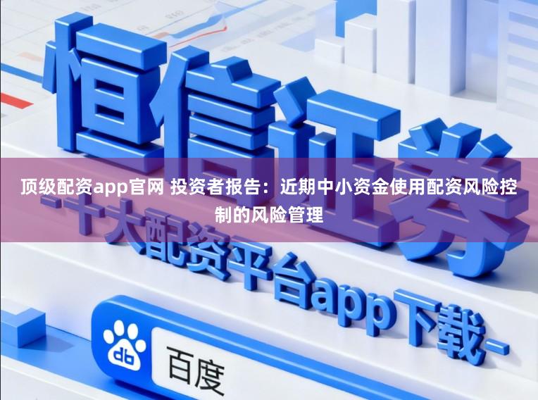 顶级配资app官网 投资者报告：近期中小资金使用配资风险控制的风险管理