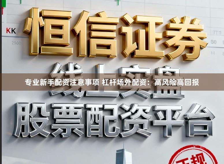 专业新手配资注意事项 杠杆场外配资：高风险高回报