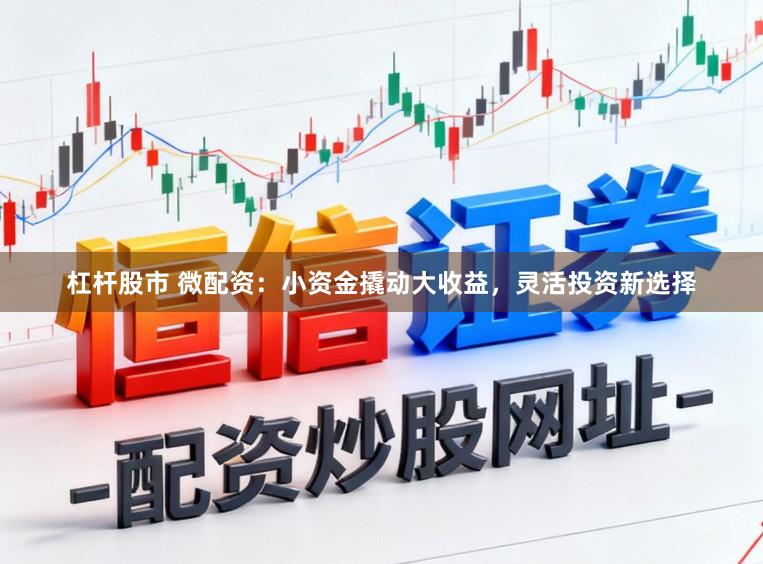 杠杆股市 微配资：小资金撬动大收益，灵活投资新选择